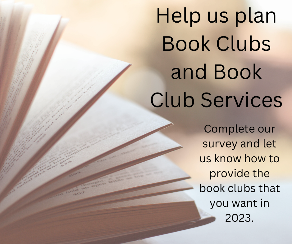 Photo of book with pages open. Text reads: Help us plan Book Clubs and Book Club Services. Complete our survey and let us know how to provide the book clubs that you want in 2023..